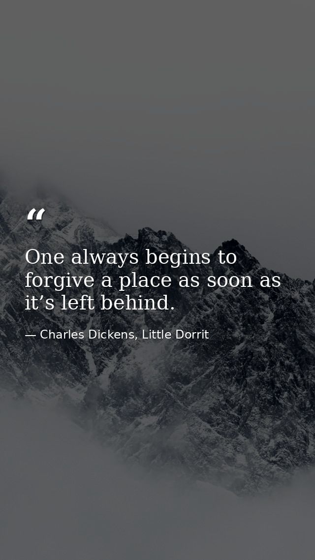 One always begins to forgive a place as soon as it’s left behind. — Charles Dickens, Little Dorrit