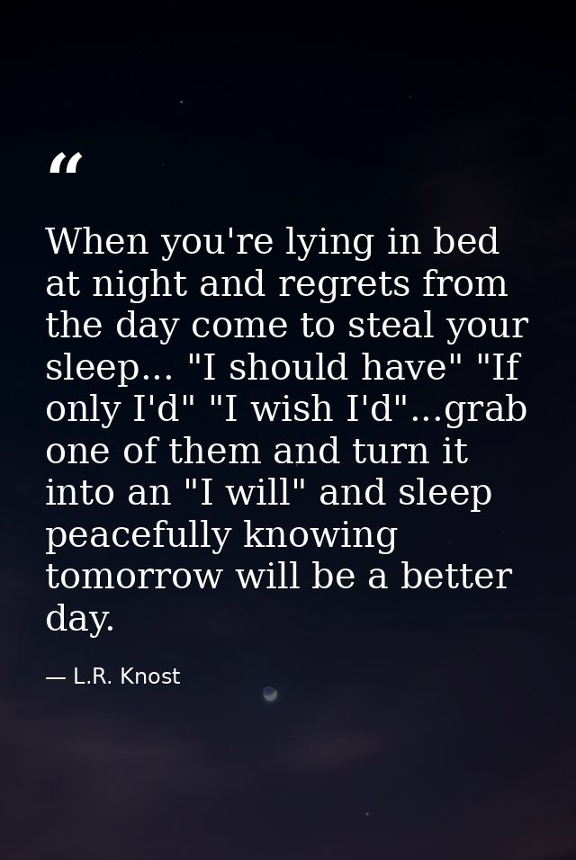 When you're lying in bed at night and regrets from the day come to steal your sleep... "I should have" "If only I'd" "I  — L.R. Knost