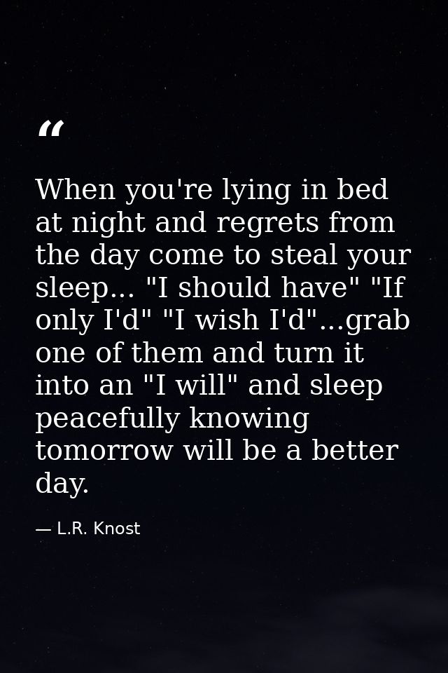 When you're lying in bed at night and regrets from the day come to steal your sleep... "I should have" "If only I'd" "I  — L.R. Knost