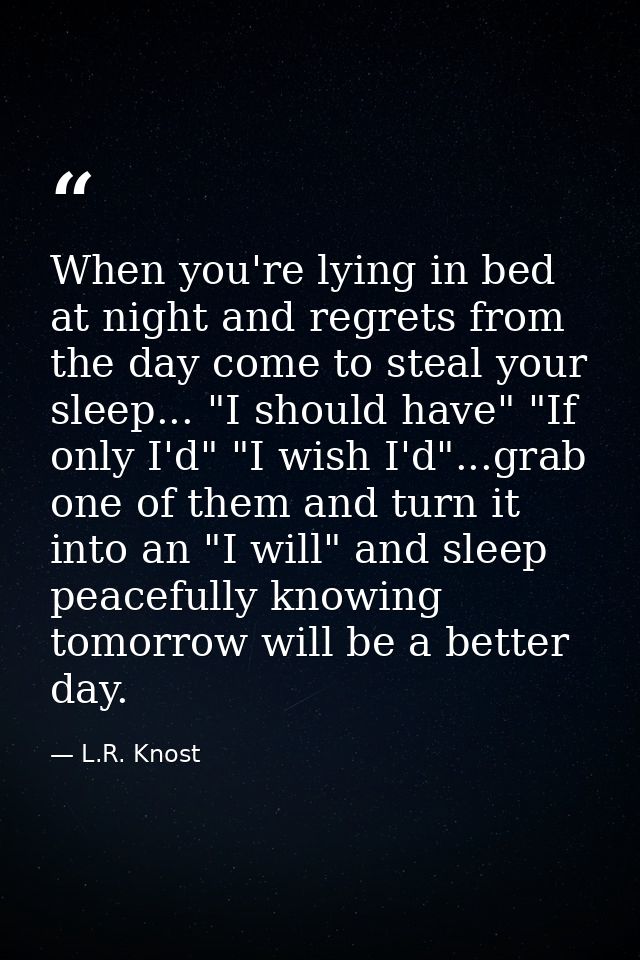 When you're lying in bed at night and regrets from the day come to steal your sleep... "I should have" "If only I'd" "I  — L.R. Knost