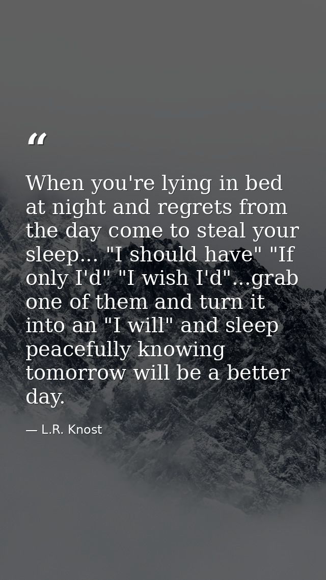 When you're lying in bed at night and regrets from the day come to steal your sleep... "I should have" "If only I'd" "I  — L.R. Knost