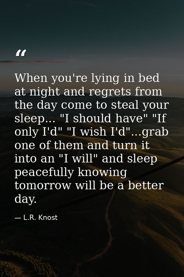 When you're lying in bed at night and regrets from the day come to steal your sleep... "I should have" "If only I'd" "I  — L.R. Knost