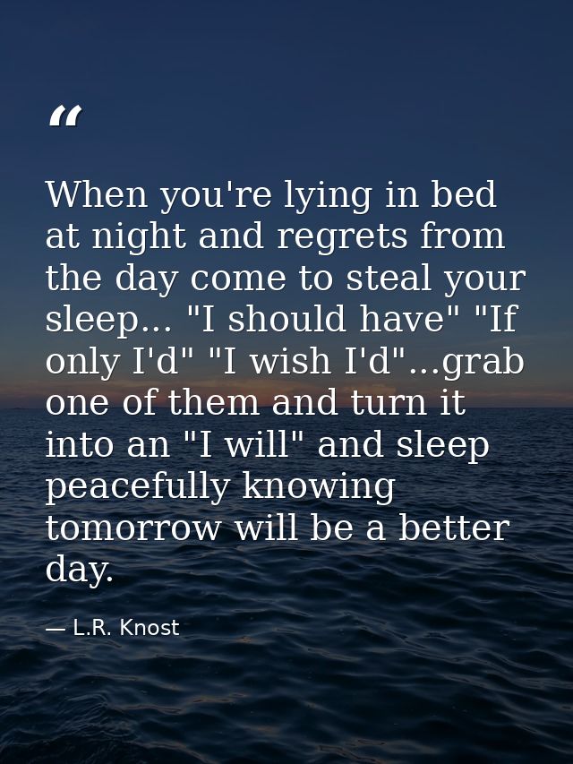 When you're lying in bed at night and regrets from the day come to steal your sleep... "I should have" "If only I'd" "I  — L.R. Knost