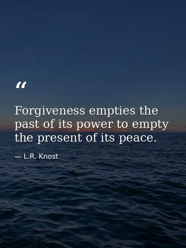 Forgiveness empties the past of its power to empty the present of its peace. — L.R. Knost