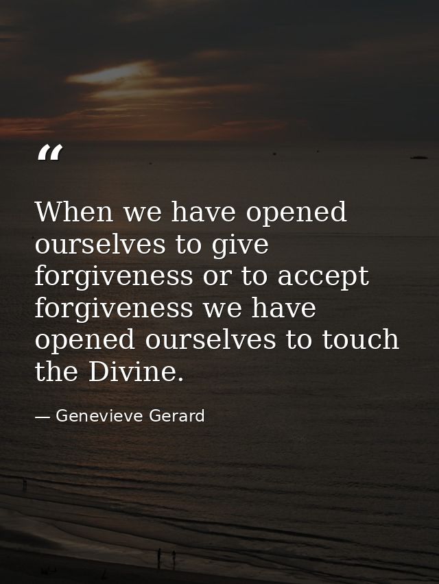 When we have opened ourselves to give forgiveness or to accept forgiveness we have opened ourselves to touch the Divine. — Genevieve Gerard
