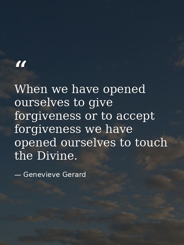 When we have opened ourselves to give forgiveness or to accept forgiveness we have opened ourselves to touch the Divine. — Genevieve Gerard