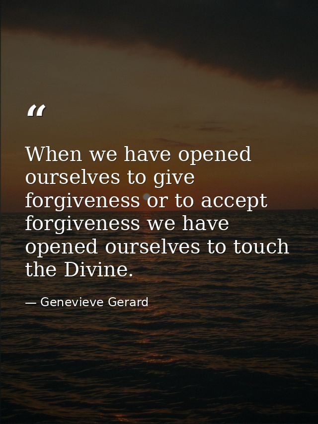 When we have opened ourselves to give forgiveness or to accept forgiveness we have opened ourselves to touch the Divine. — Genevieve Gerard