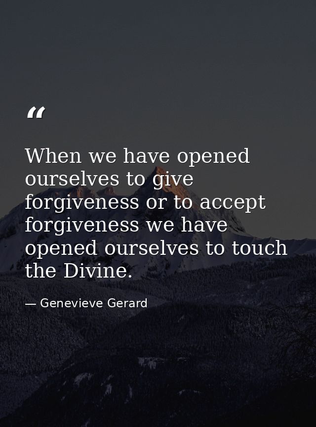 When we have opened ourselves to give forgiveness or to accept forgiveness we have opened ourselves to touch the Divine. — Genevieve Gerard