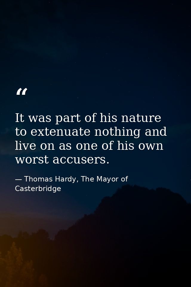 It was part of his nature to extenuate nothing and live on as one of his own worst accusers. — Thomas Hardy, The Mayor of Casterbridge