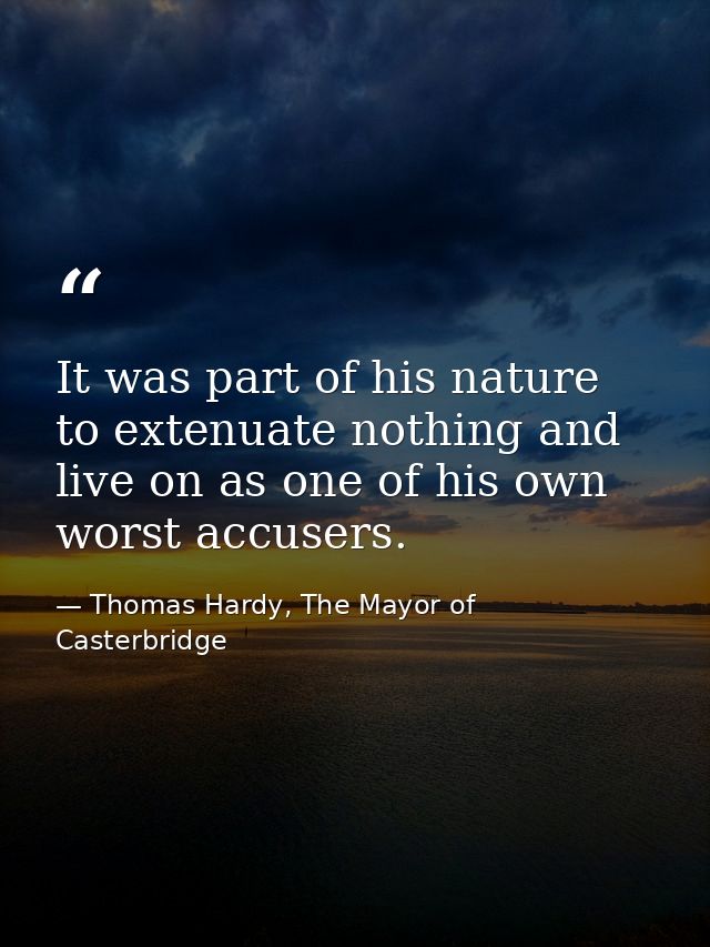 It was part of his nature to extenuate nothing and live on as one of his own worst accusers. — Thomas Hardy, The Mayor of Casterbridge