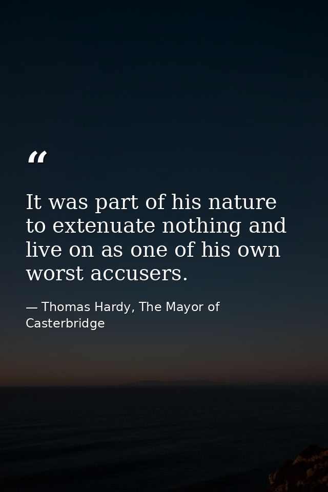 It was part of his nature to extenuate nothing and live on as one of his own worst accusers. — Thomas Hardy, The Mayor of Casterbridge
