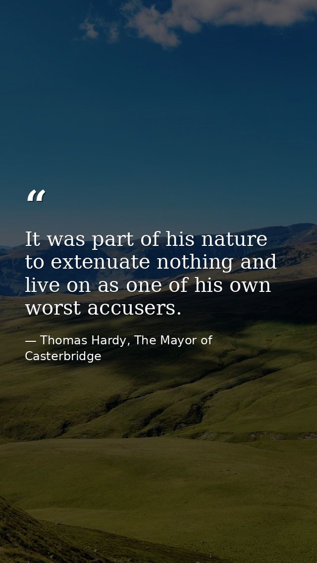 It was part of his nature to extenuate nothing and live on as one of his own worst accusers. — Thomas Hardy, The Mayor of Casterbridge