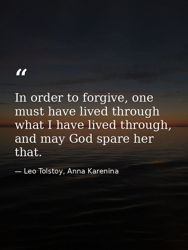 In order to forgive, one must have lived through what I have lived through, and may God spare her that. — Leo Tolstoy, Anna Karenina