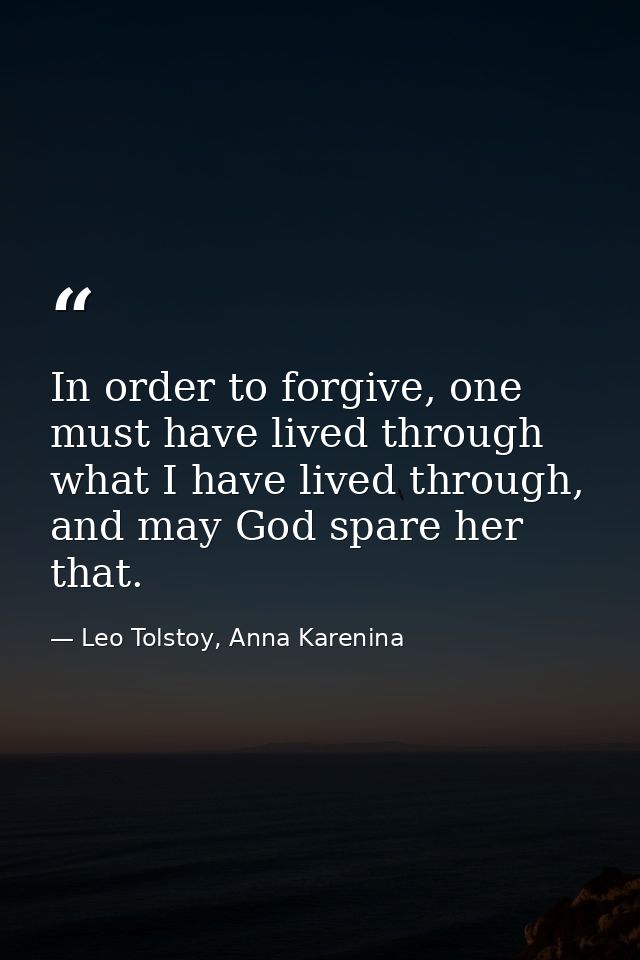 In order to forgive, one must have lived through what I have lived through, and may God spare her that. — Leo Tolstoy, Anna Karenina
