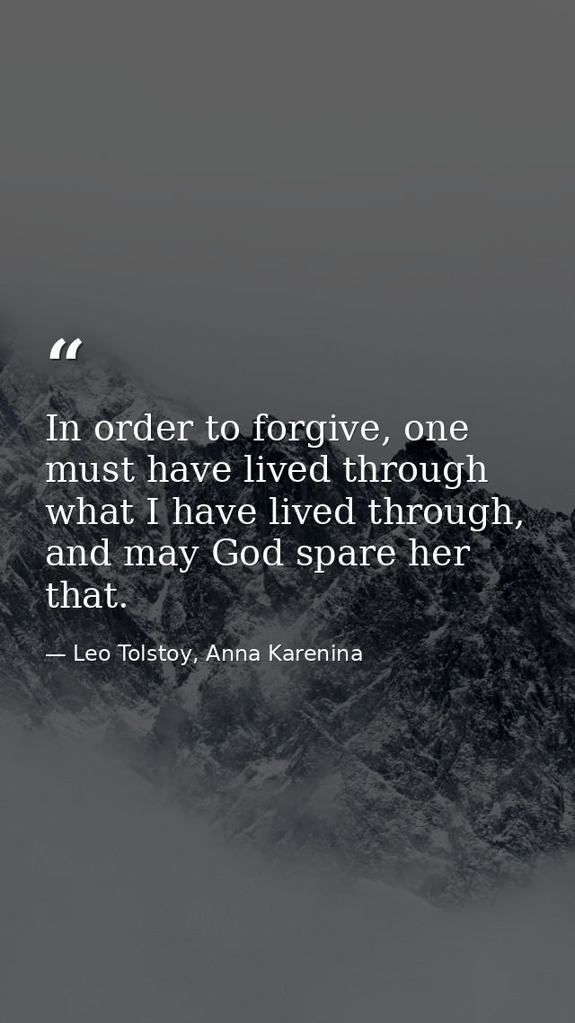 In order to forgive, one must have lived through what I have lived through, and may God spare her that. — Leo Tolstoy, Anna Karenina
