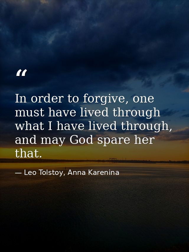In order to forgive, one must have lived through what I have lived through, and may God spare her that. — Leo Tolstoy, Anna Karenina