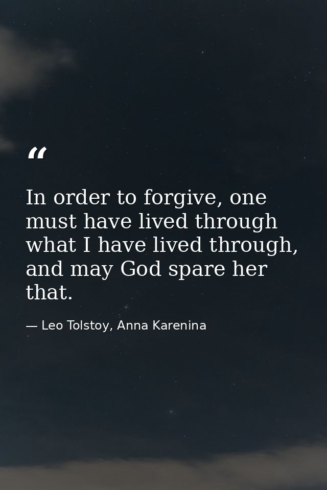 In order to forgive, one must have lived through what I have lived through, and may God spare her that. — Leo Tolstoy, Anna Karenina