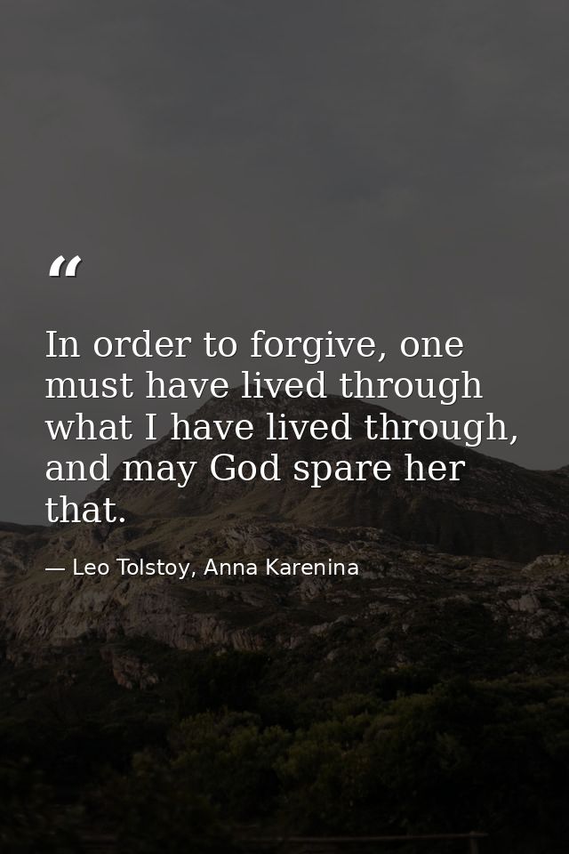 In order to forgive, one must have lived through what I have lived through, and may God spare her that. — Leo Tolstoy, Anna Karenina