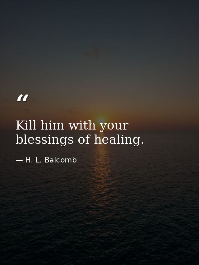 Kill him with your blessings of healing. — H. L. Balcomb