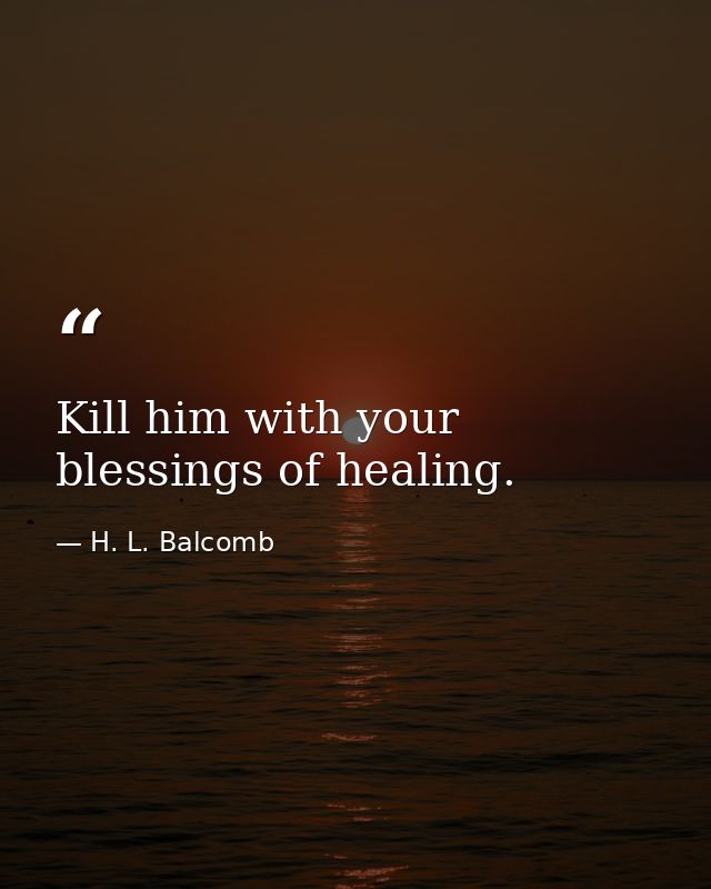 Kill him with your blessings of healing. — H. L. Balcomb