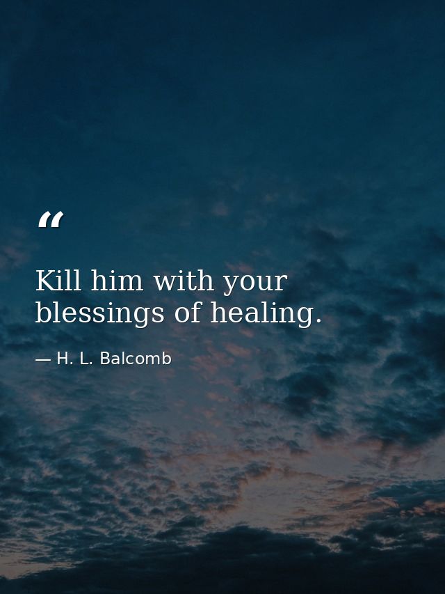 Kill him with your blessings of healing. — H. L. Balcomb