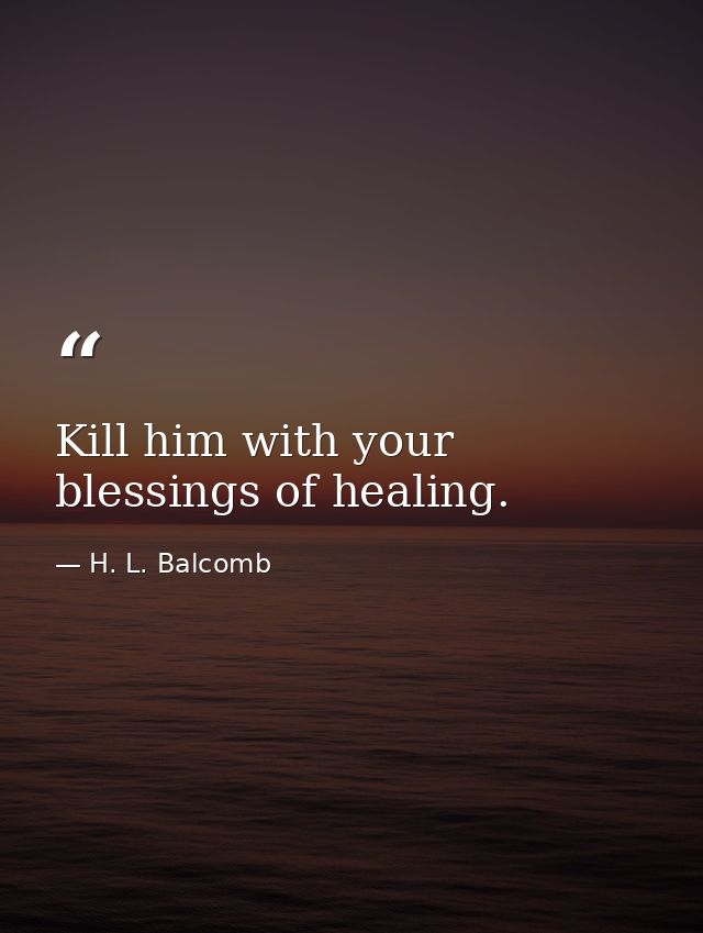 Kill him with your blessings of healing. — H. L. Balcomb