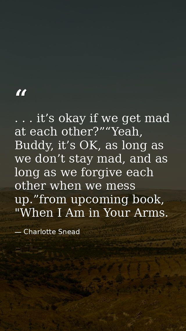 . . . it’s okay if we get mad at each other?”“Yeah, Buddy, it’s OK, as long as we don’t stay mad, and as long as we forg — Charlotte Snead