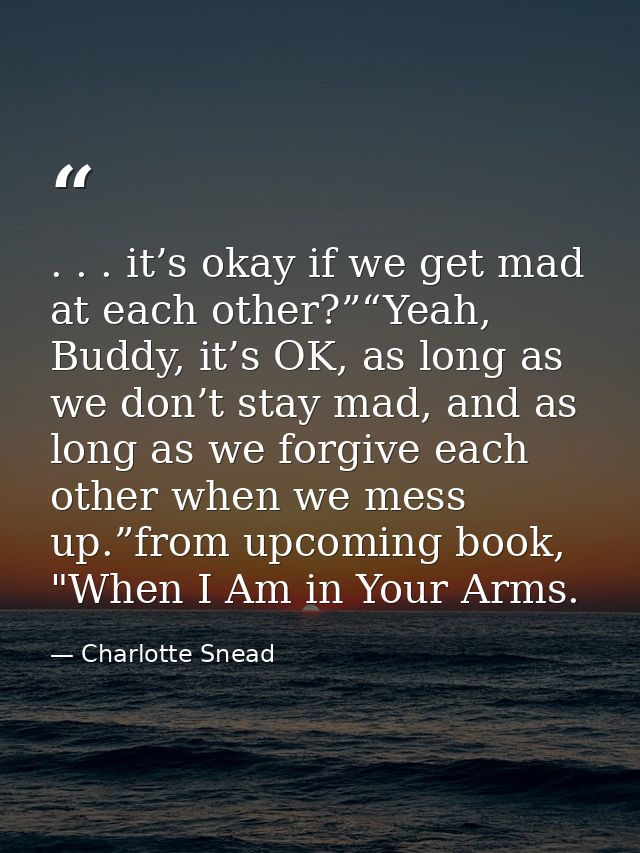 . . . it’s okay if we get mad at each other?”“Yeah, Buddy, it’s OK, as long as we don’t stay mad, and as long as we forg — Charlotte Snead