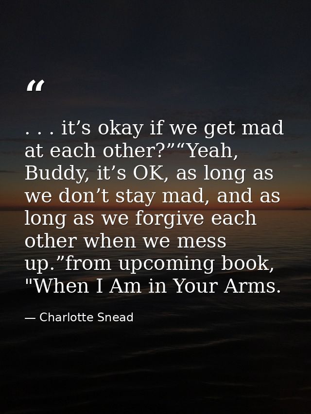 . . . it’s okay if we get mad at each other?”“Yeah, Buddy, it’s OK, as long as we don’t stay mad, and as long as we forg — Charlotte Snead