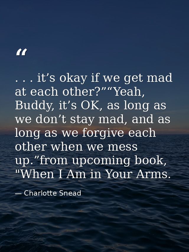 . . . it’s okay if we get mad at each other?”“Yeah, Buddy, it’s OK, as long as we don’t stay mad, and as long as we forg — Charlotte Snead