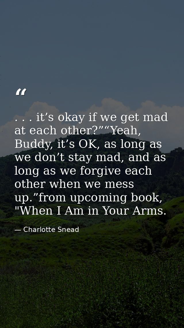 . . . it’s okay if we get mad at each other?”“Yeah, Buddy, it’s OK, as long as we don’t stay mad, and as long as we forg — Charlotte Snead