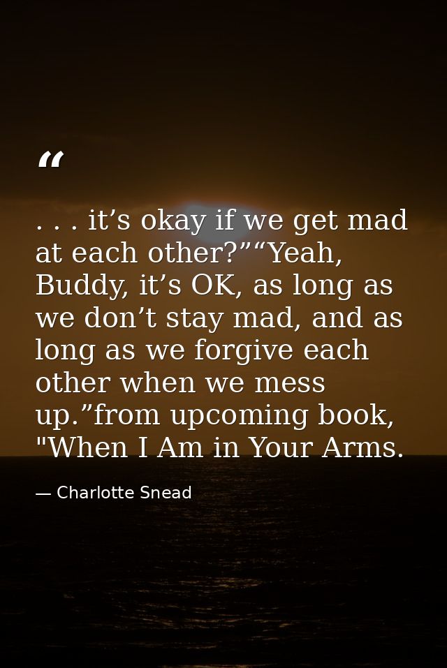 . . . it’s okay if we get mad at each other?”“Yeah, Buddy, it’s OK, as long as we don’t stay mad, and as long as we forg — Charlotte Snead