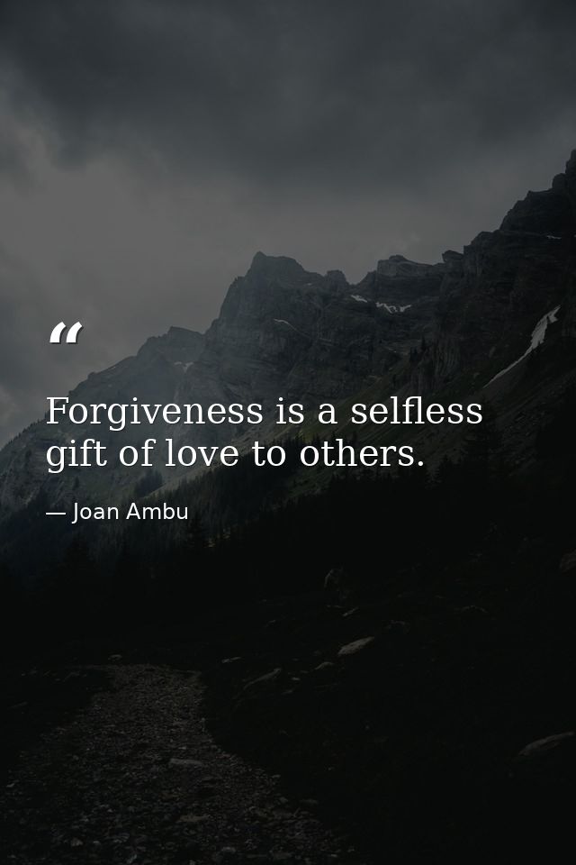 Forgiveness is a selfless gift of love to others. — Joan Ambu