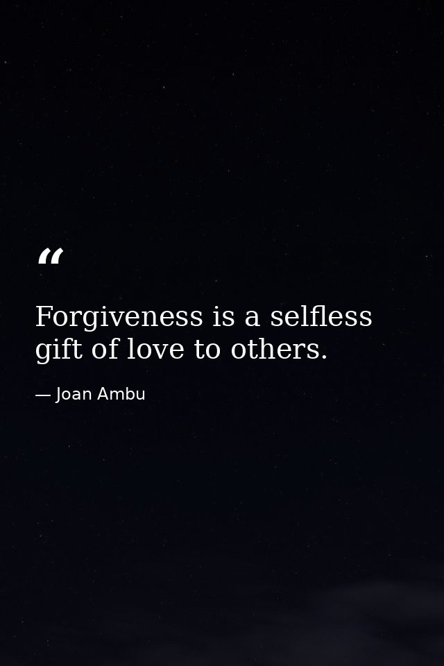 Forgiveness is a selfless gift of love to others. — Joan Ambu