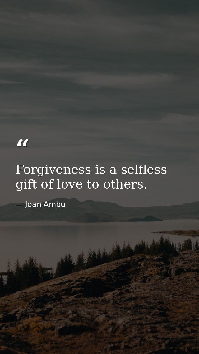 Forgiveness is a selfless gift of love to others. — Joan Ambu