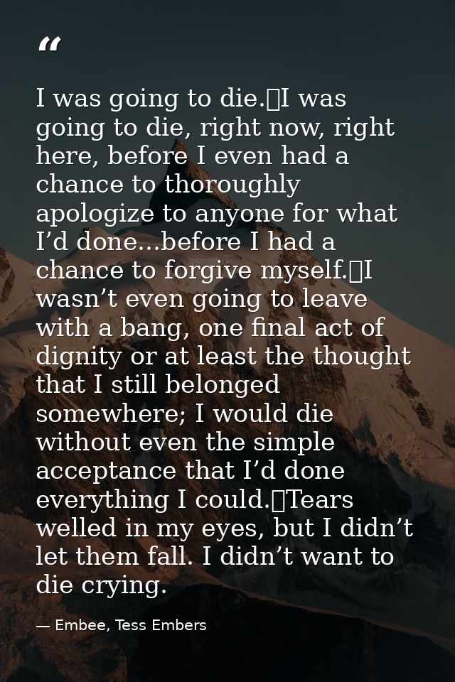 I was going to die.	I was going to die, right now, right here, before I even had a chance to thoroughly apologize to any — Embee, Tess Embers
