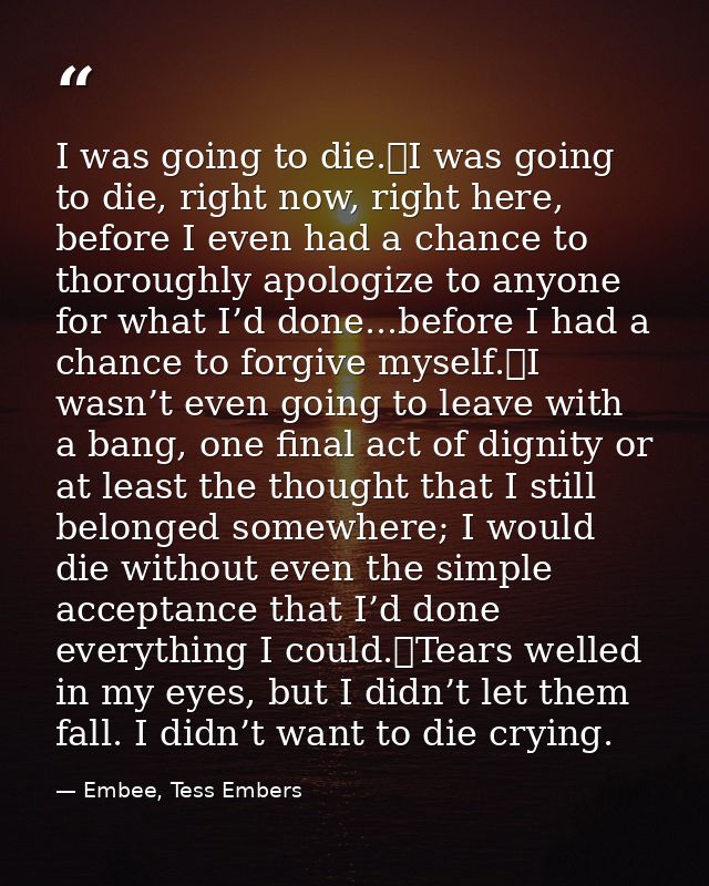 I was going to die.	I was going to die, right now, right here, before I even had a chance to thoroughly apologize to any — Embee, Tess Embers