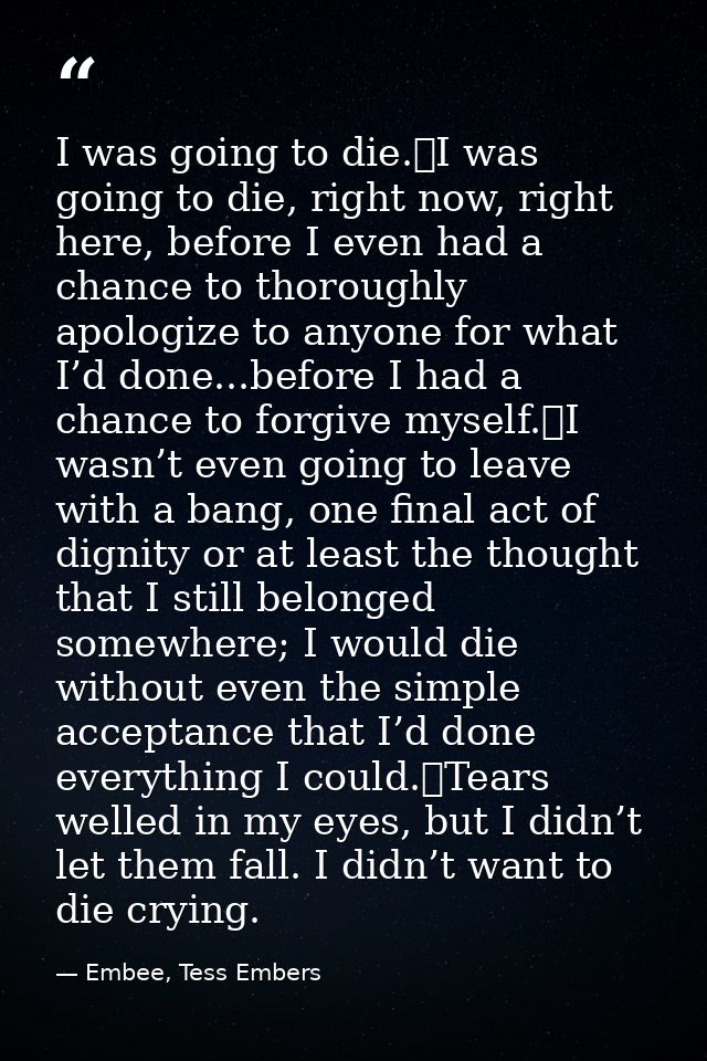 I was going to die.	I was going to die, right now, right here, before I even had a chance to thoroughly apologize to any — Embee, Tess Embers