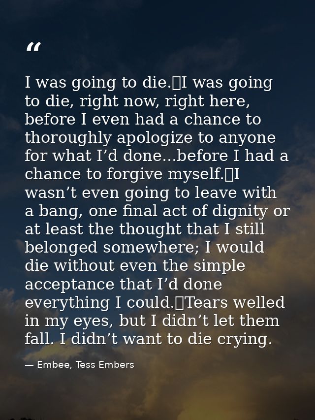 I was going to die.	I was going to die, right now, right here, before I even had a chance to thoroughly apologize to any — Embee, Tess Embers