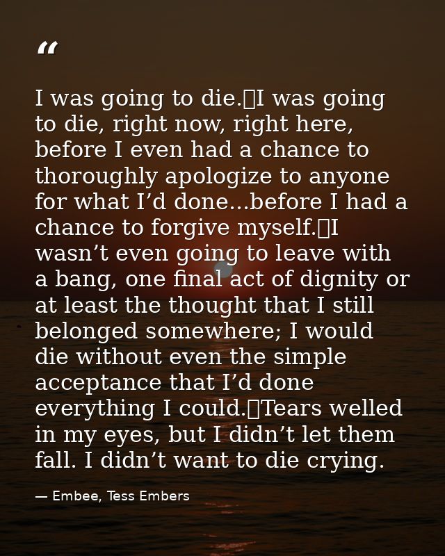I was going to die.	I was going to die, right now, right here, before I even had a chance to thoroughly apologize to any — Embee, Tess Embers