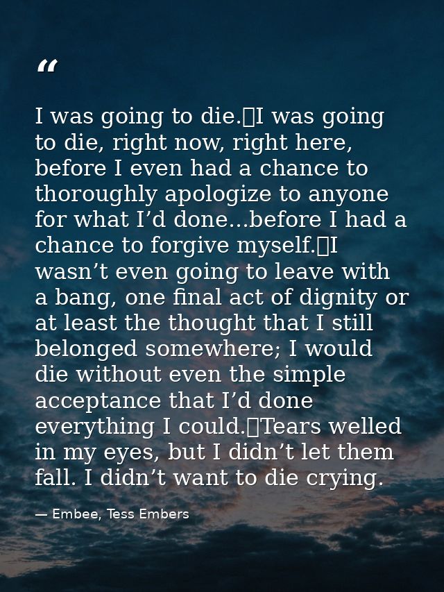 I was going to die.	I was going to die, right now, right here, before I even had a chance to thoroughly apologize to any — Embee, Tess Embers