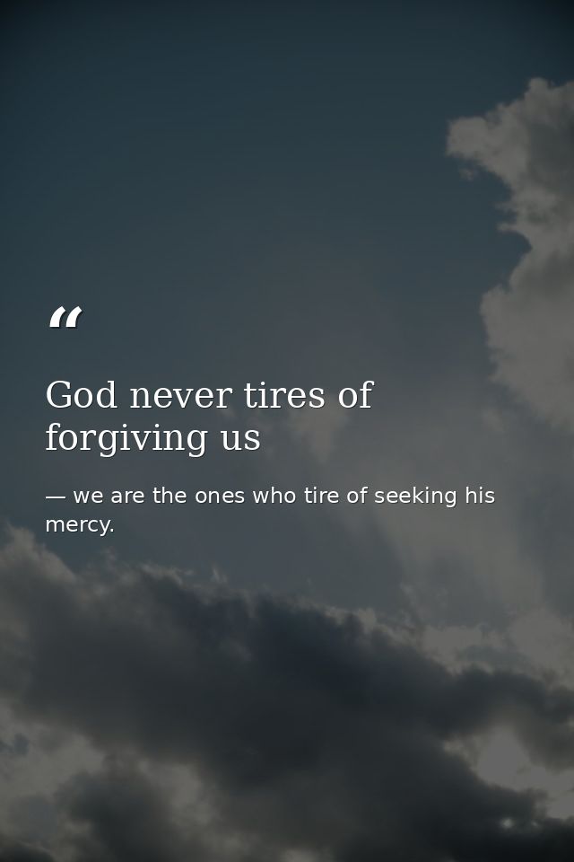 God never tires of forgiving us — we are the ones who tire of seeking his mercy.