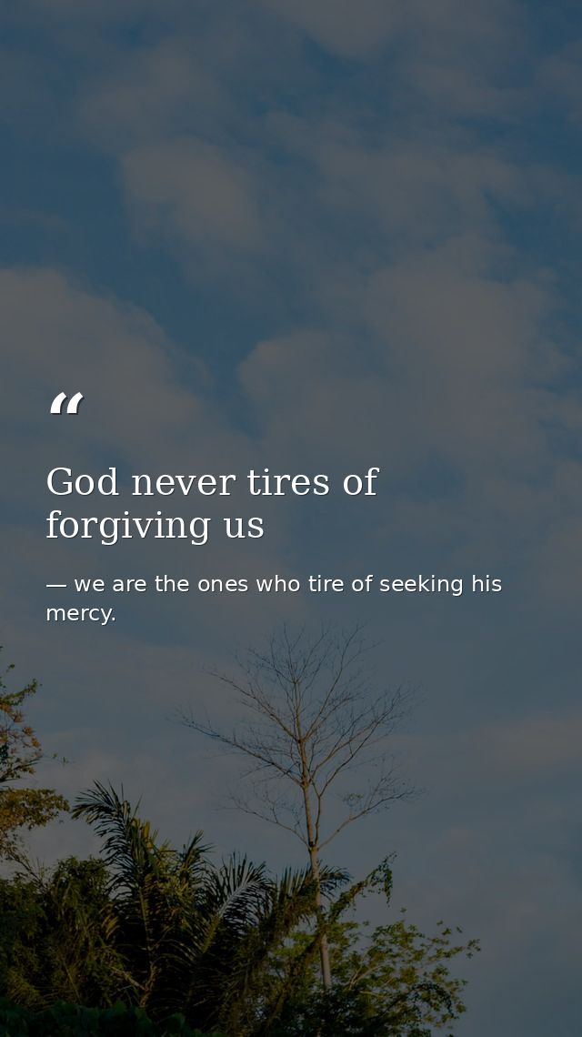 God never tires of forgiving us — we are the ones who tire of seeking his mercy.