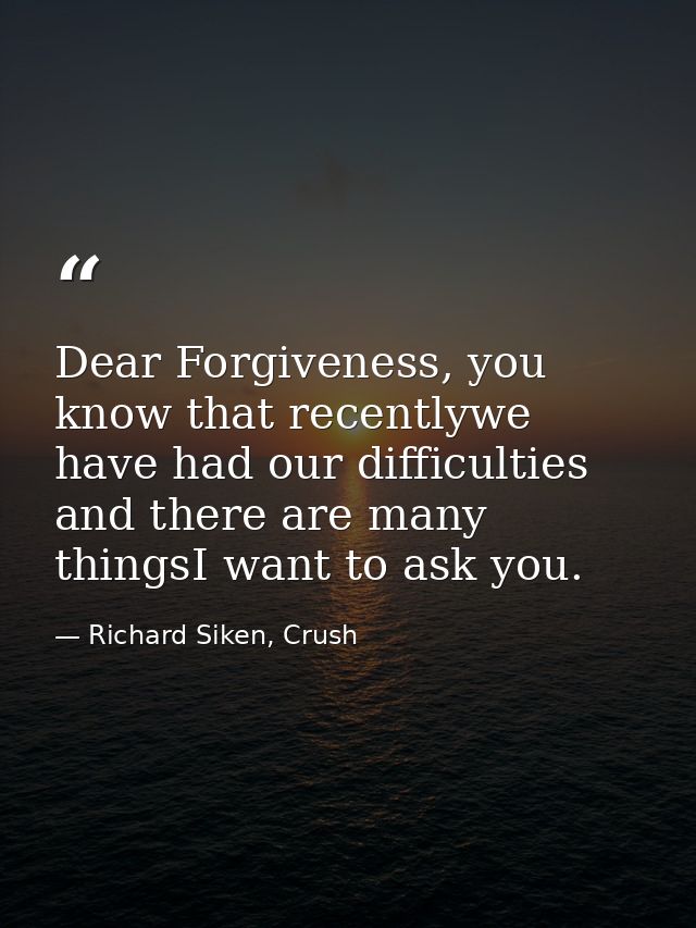 Dear Forgiveness, you know that recentlywe have had our difficulties and there are many thingsI want to ask you. — Richard Siken, Crush
