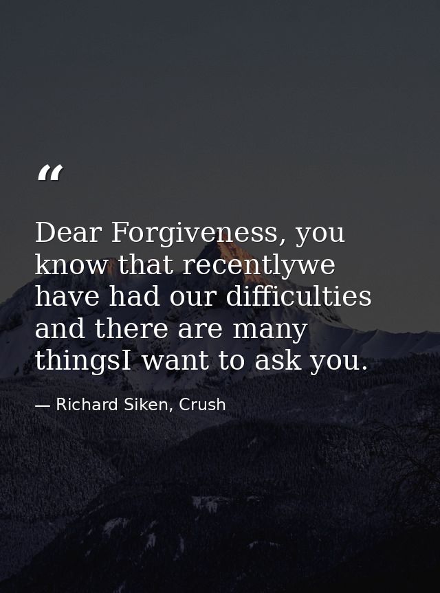 Dear Forgiveness, you know that recentlywe have had our difficulties and there are many thingsI want to ask you. — Richard Siken, Crush