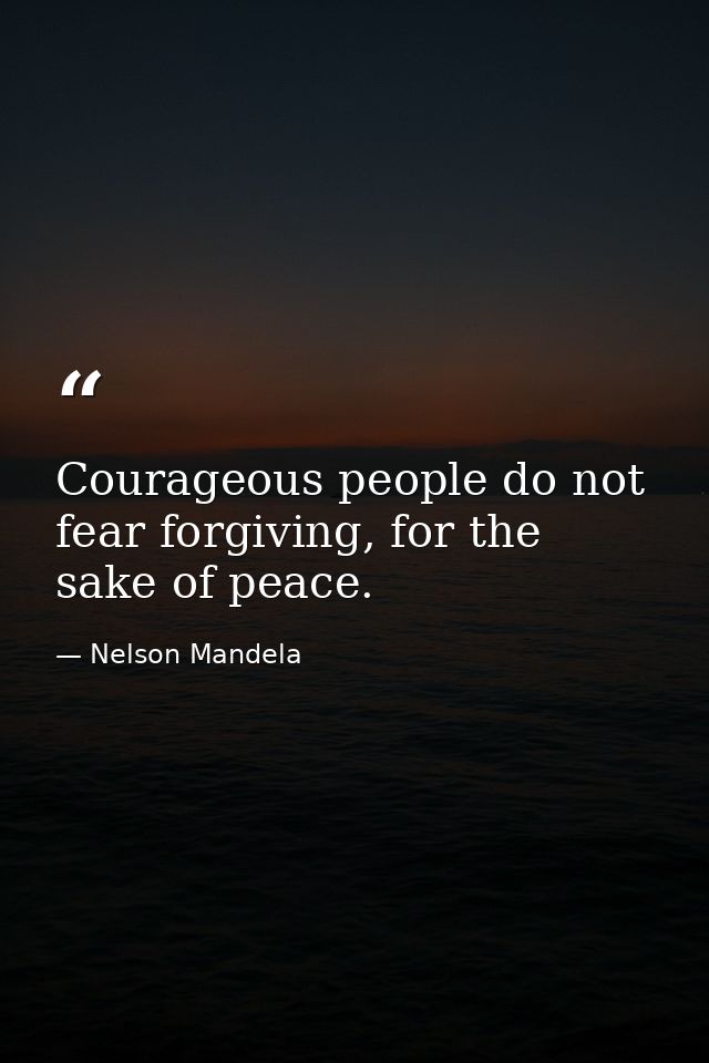 Courageous people do not fear forgiving, for the sake of peace. — Nelson Mandela