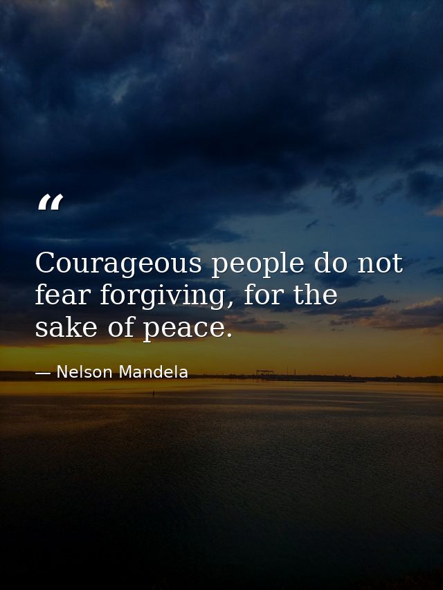 Courageous people do not fear forgiving, for the sake of peace. — Nelson Mandela