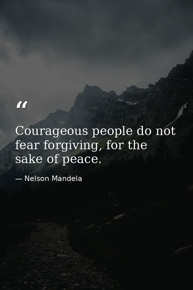 Courageous people do not fear forgiving, for the sake of peace. — Nelson Mandela