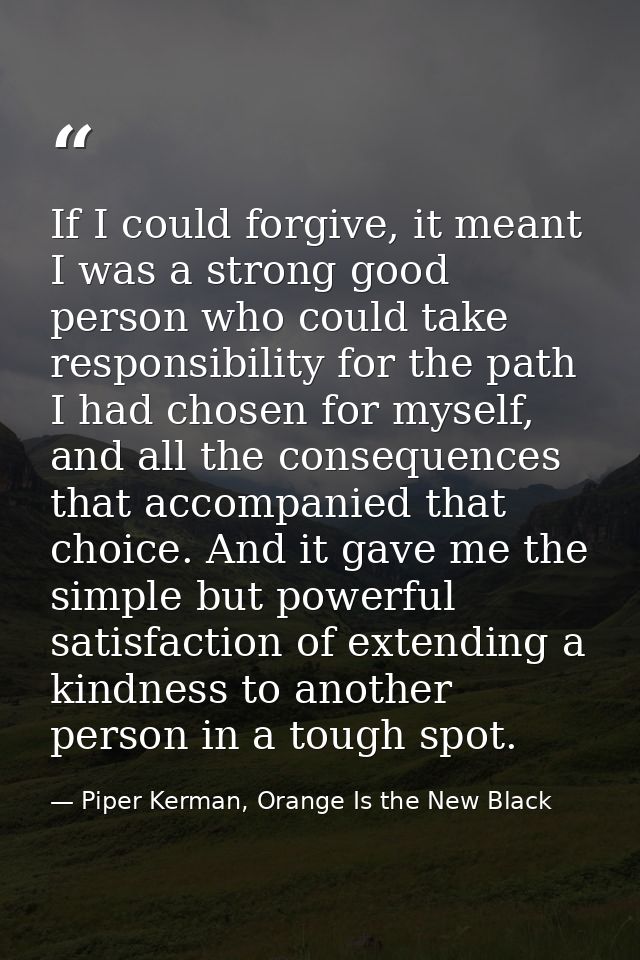 If I could forgive, it meant I was a strong good person who could take responsibility for the path I had chosen for myse — Piper Kerman, Orange Is the New Black