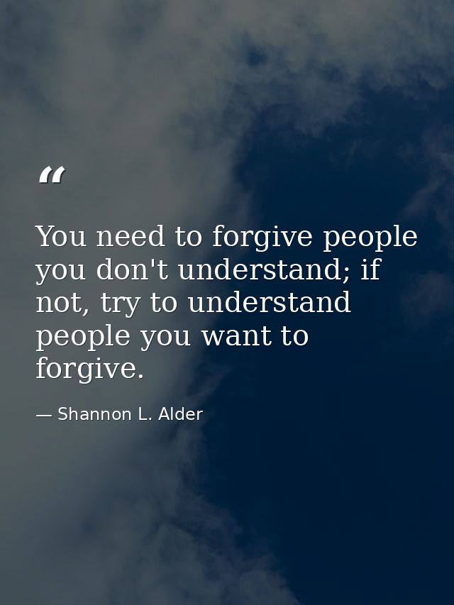 You need to forgive people you don't understand; if not, try to understand people you want to forgive. — Shannon L. Alder